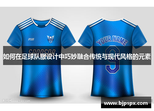 如何在足球队服设计中巧妙融合传统与现代风格的元素